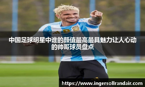 中国足球明星中谁的颜值最高最具魅力让人心动的帅哥球员盘点