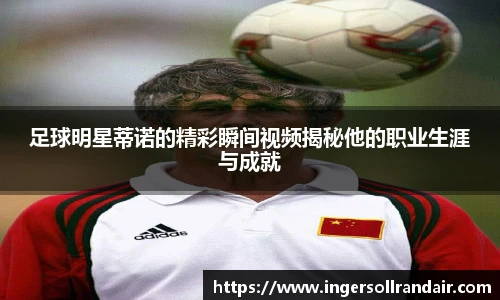 足球明星蒂诺的精彩瞬间视频揭秘他的职业生涯与成就
