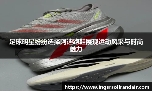 足球明星纷纷选择阿迪跑鞋展现运动风采与时尚魅力